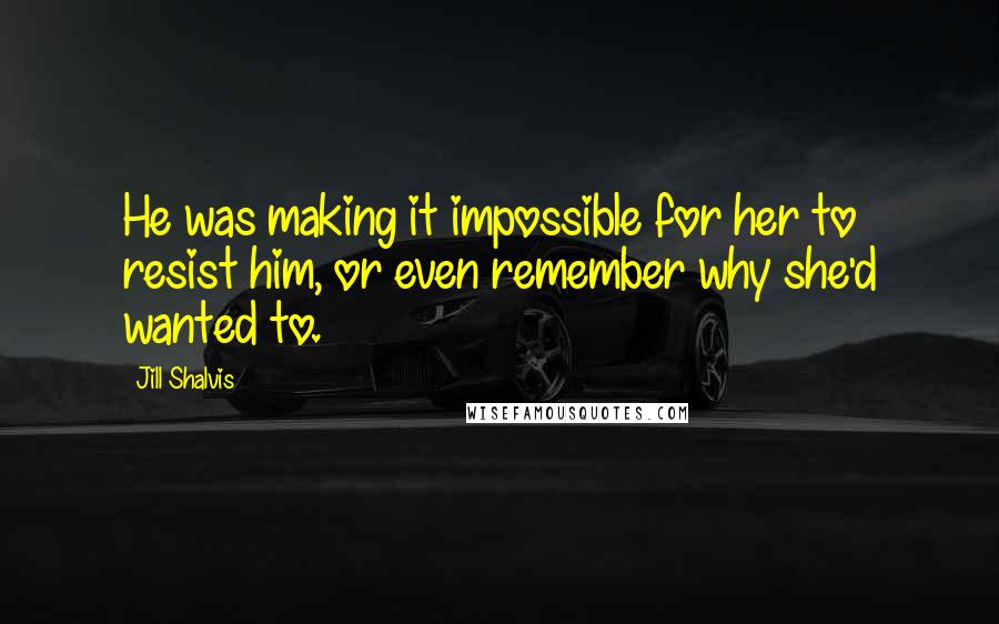 Jill Shalvis Quotes: He was making it impossible for her to resist him, or even remember why she'd wanted to.