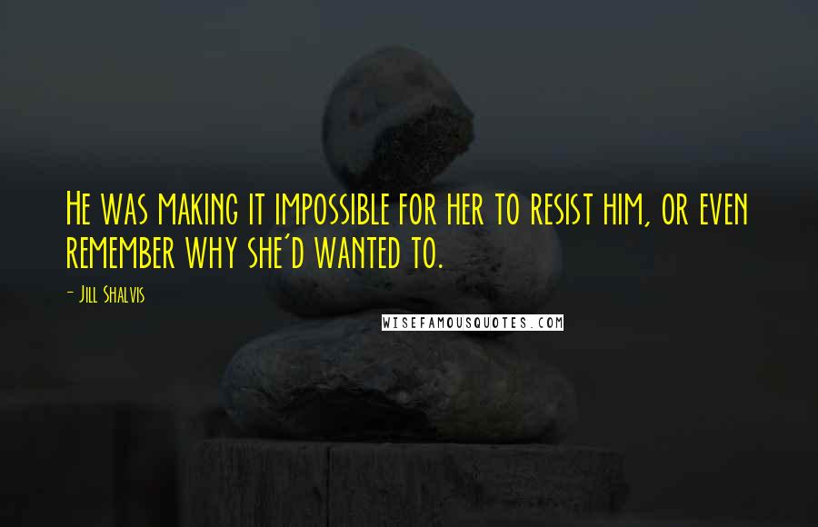 Jill Shalvis Quotes: He was making it impossible for her to resist him, or even remember why she'd wanted to.