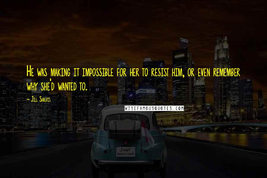 Jill Shalvis Quotes: He was making it impossible for her to resist him, or even remember why she'd wanted to.