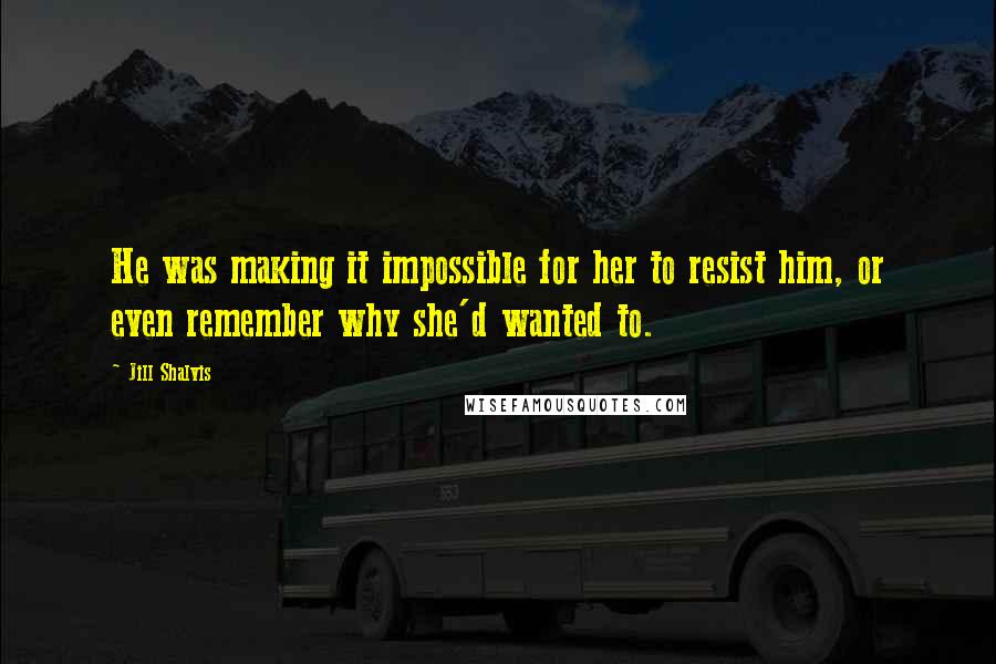 Jill Shalvis Quotes: He was making it impossible for her to resist him, or even remember why she'd wanted to.