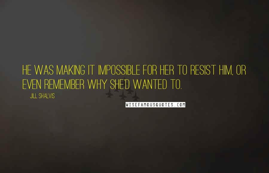 Jill Shalvis Quotes: He was making it impossible for her to resist him, or even remember why she'd wanted to.