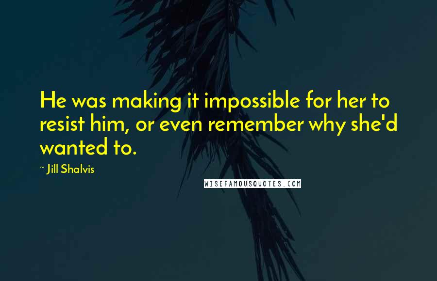 Jill Shalvis Quotes: He was making it impossible for her to resist him, or even remember why she'd wanted to.