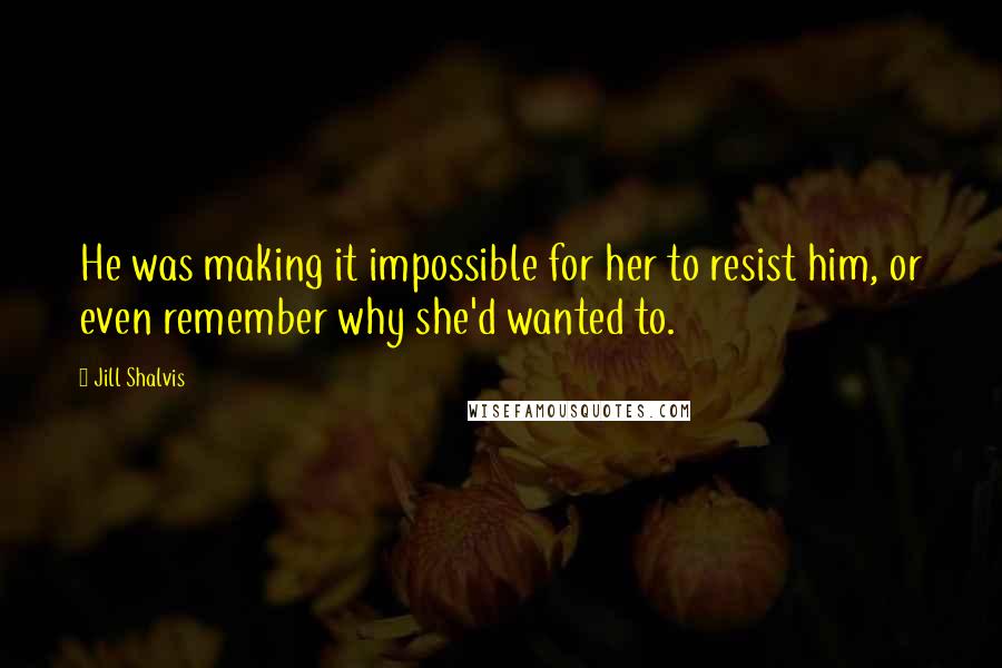 Jill Shalvis Quotes: He was making it impossible for her to resist him, or even remember why she'd wanted to.