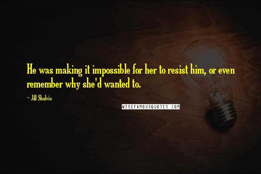 Jill Shalvis Quotes: He was making it impossible for her to resist him, or even remember why she'd wanted to.