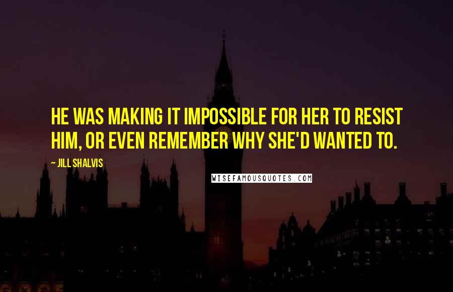 Jill Shalvis Quotes: He was making it impossible for her to resist him, or even remember why she'd wanted to.