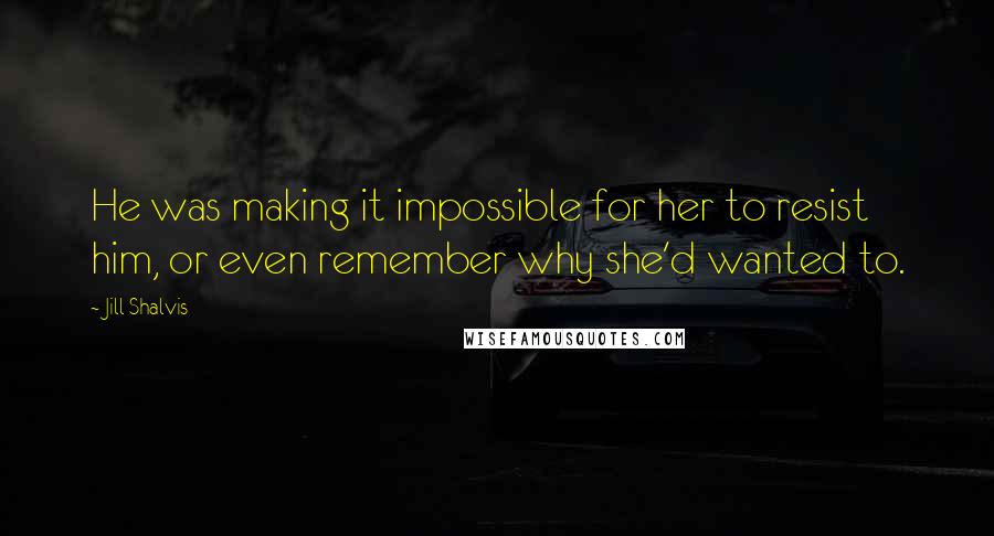 Jill Shalvis Quotes: He was making it impossible for her to resist him, or even remember why she'd wanted to.