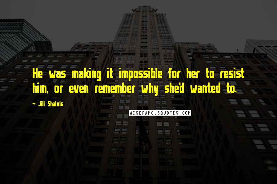 Jill Shalvis Quotes: He was making it impossible for her to resist him, or even remember why she'd wanted to.