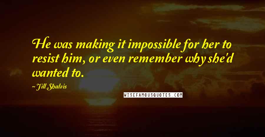 Jill Shalvis Quotes: He was making it impossible for her to resist him, or even remember why she'd wanted to.