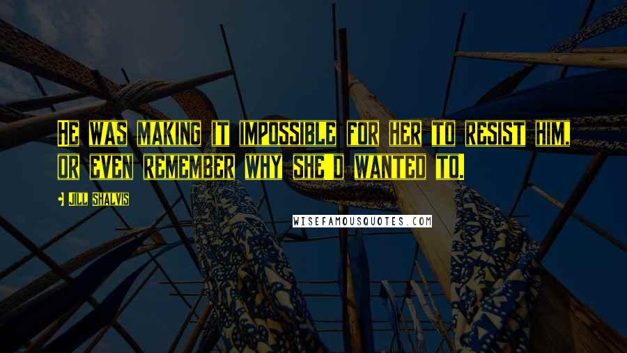 Jill Shalvis Quotes: He was making it impossible for her to resist him, or even remember why she'd wanted to.