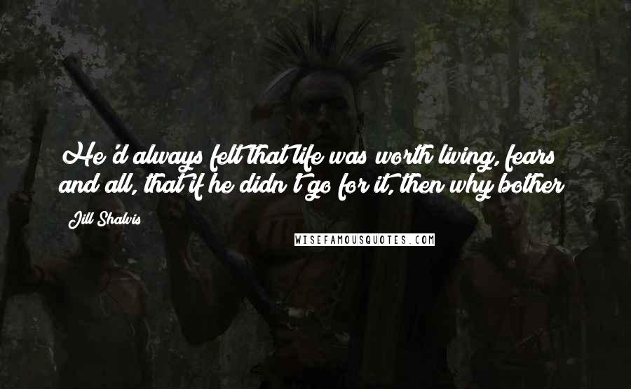 Jill Shalvis Quotes: He'd always felt that life was worth living, fears and all, that if he didn't go for it, then why bother?