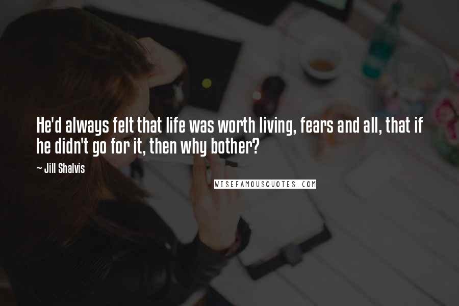 Jill Shalvis Quotes: He'd always felt that life was worth living, fears and all, that if he didn't go for it, then why bother?