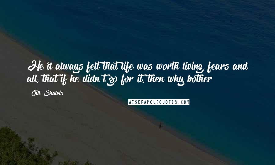 Jill Shalvis Quotes: He'd always felt that life was worth living, fears and all, that if he didn't go for it, then why bother?