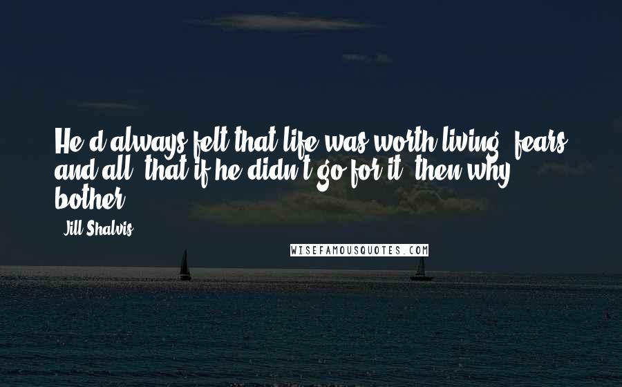 Jill Shalvis Quotes: He'd always felt that life was worth living, fears and all, that if he didn't go for it, then why bother?