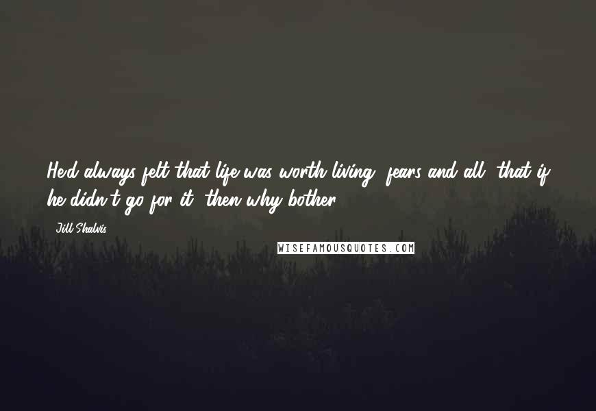 Jill Shalvis Quotes: He'd always felt that life was worth living, fears and all, that if he didn't go for it, then why bother?