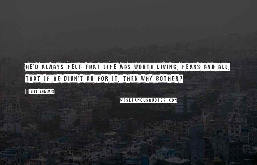 Jill Shalvis Quotes: He'd always felt that life was worth living, fears and all, that if he didn't go for it, then why bother?