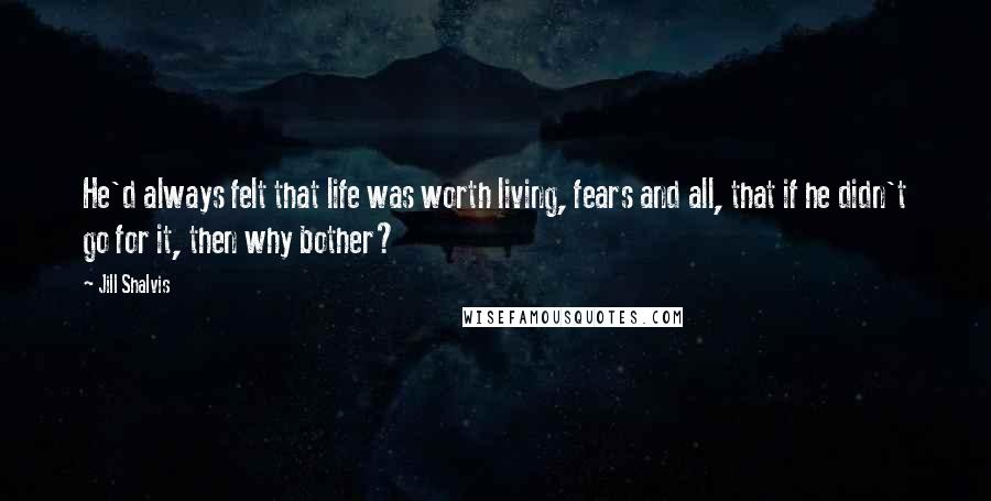 Jill Shalvis Quotes: He'd always felt that life was worth living, fears and all, that if he didn't go for it, then why bother?