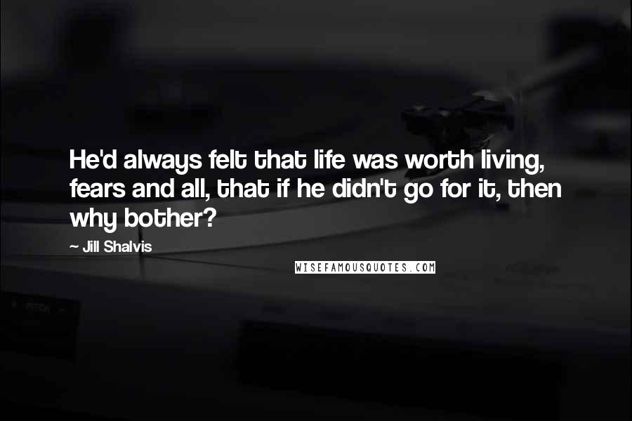 Jill Shalvis Quotes: He'd always felt that life was worth living, fears and all, that if he didn't go for it, then why bother?