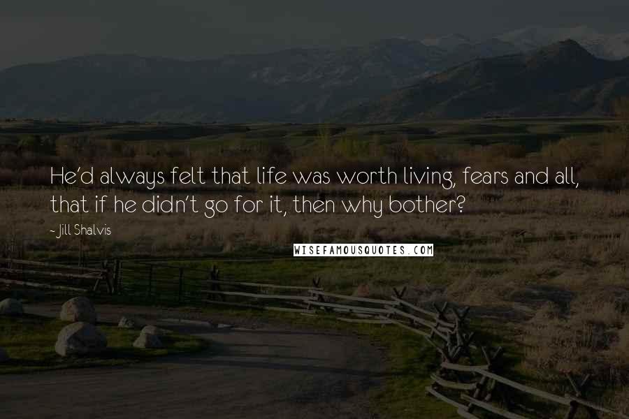 Jill Shalvis Quotes: He'd always felt that life was worth living, fears and all, that if he didn't go for it, then why bother?