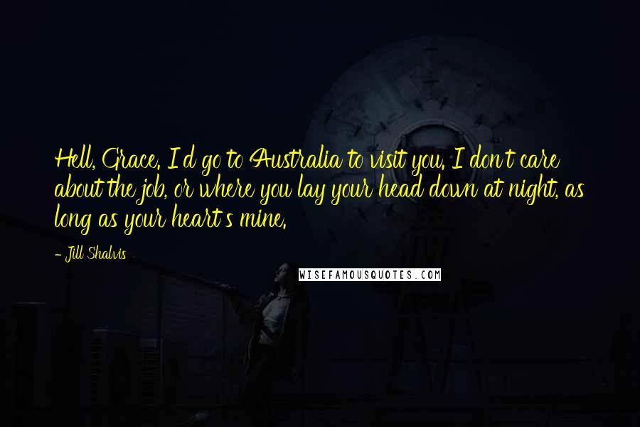 Jill Shalvis Quotes: Hell, Grace. I'd go to Australia to visit you. I don't care about the job, or where you lay your head down at night, as long as your heart's mine.