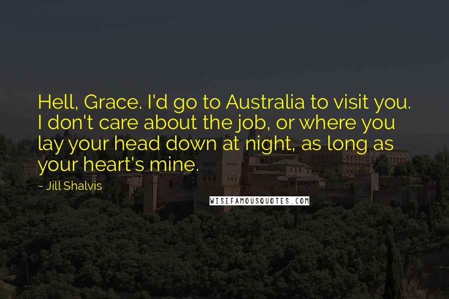 Jill Shalvis Quotes: Hell, Grace. I'd go to Australia to visit you. I don't care about the job, or where you lay your head down at night, as long as your heart's mine.