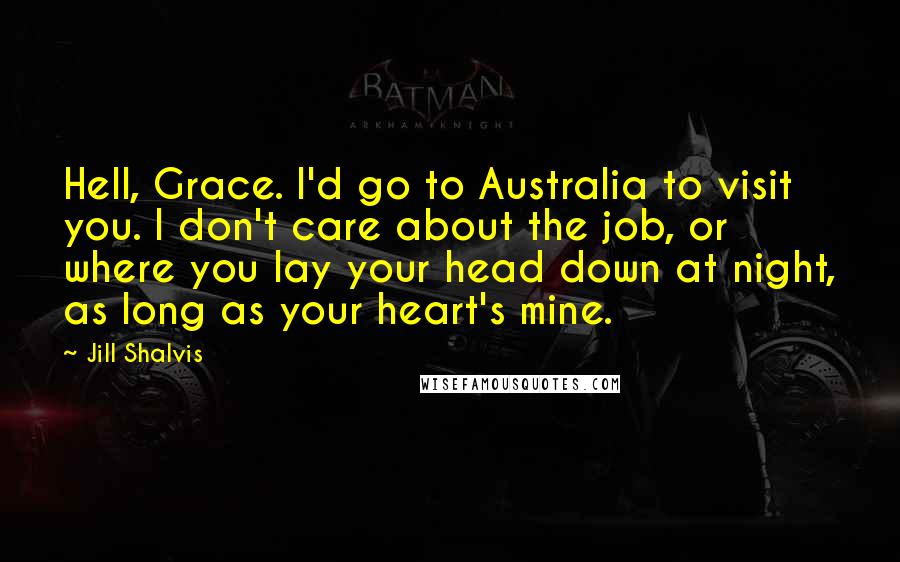 Jill Shalvis Quotes: Hell, Grace. I'd go to Australia to visit you. I don't care about the job, or where you lay your head down at night, as long as your heart's mine.