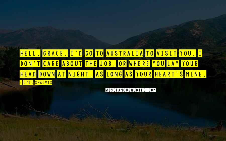 Jill Shalvis Quotes: Hell, Grace. I'd go to Australia to visit you. I don't care about the job, or where you lay your head down at night, as long as your heart's mine.