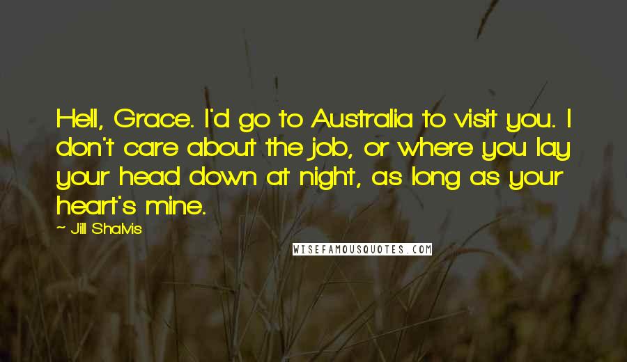 Jill Shalvis Quotes: Hell, Grace. I'd go to Australia to visit you. I don't care about the job, or where you lay your head down at night, as long as your heart's mine.