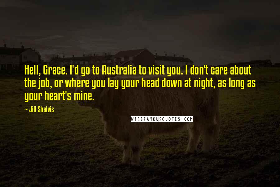 Jill Shalvis Quotes: Hell, Grace. I'd go to Australia to visit you. I don't care about the job, or where you lay your head down at night, as long as your heart's mine.