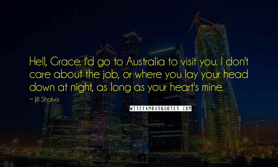Jill Shalvis Quotes: Hell, Grace. I'd go to Australia to visit you. I don't care about the job, or where you lay your head down at night, as long as your heart's mine.