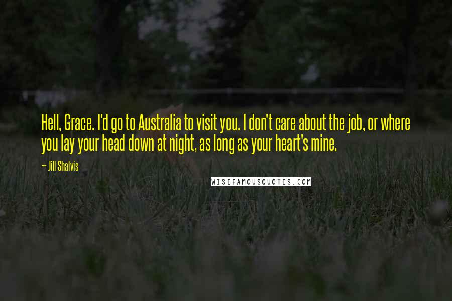 Jill Shalvis Quotes: Hell, Grace. I'd go to Australia to visit you. I don't care about the job, or where you lay your head down at night, as long as your heart's mine.