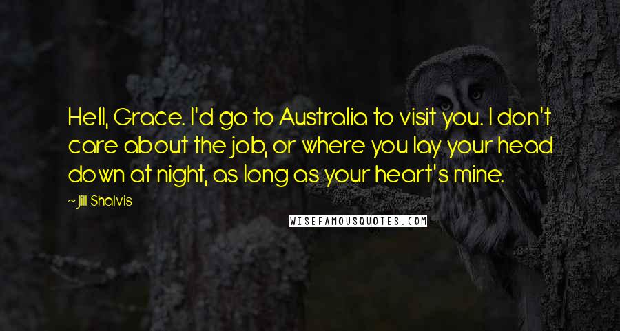 Jill Shalvis Quotes: Hell, Grace. I'd go to Australia to visit you. I don't care about the job, or where you lay your head down at night, as long as your heart's mine.