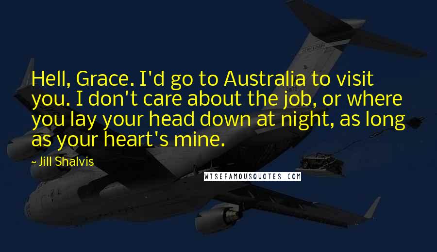 Jill Shalvis Quotes: Hell, Grace. I'd go to Australia to visit you. I don't care about the job, or where you lay your head down at night, as long as your heart's mine.