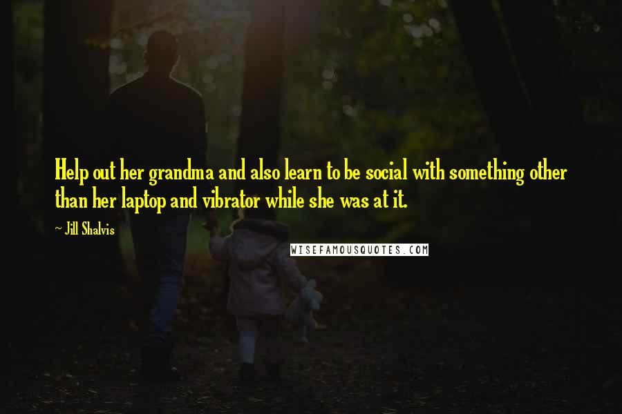 Jill Shalvis Quotes: Help out her grandma and also learn to be social with something other than her laptop and vibrator while she was at it.