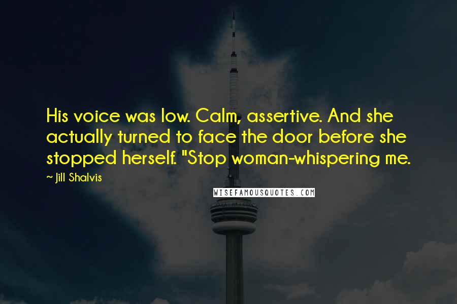 Jill Shalvis Quotes: His voice was low. Calm, assertive. And she actually turned to face the door before she stopped herself. "Stop woman-whispering me.