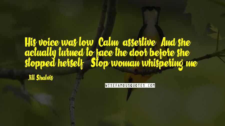 Jill Shalvis Quotes: His voice was low. Calm, assertive. And she actually turned to face the door before she stopped herself. "Stop woman-whispering me.