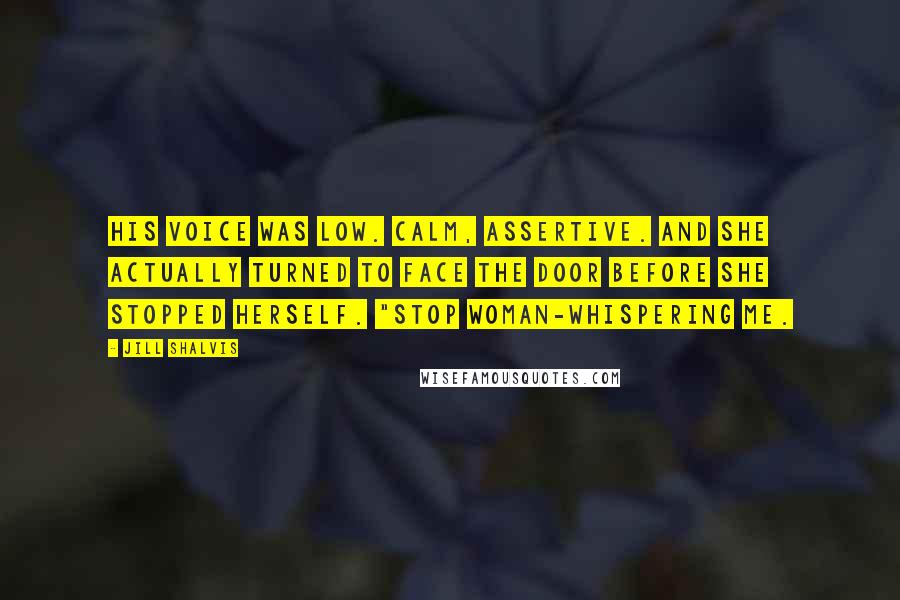 Jill Shalvis Quotes: His voice was low. Calm, assertive. And she actually turned to face the door before she stopped herself. "Stop woman-whispering me.