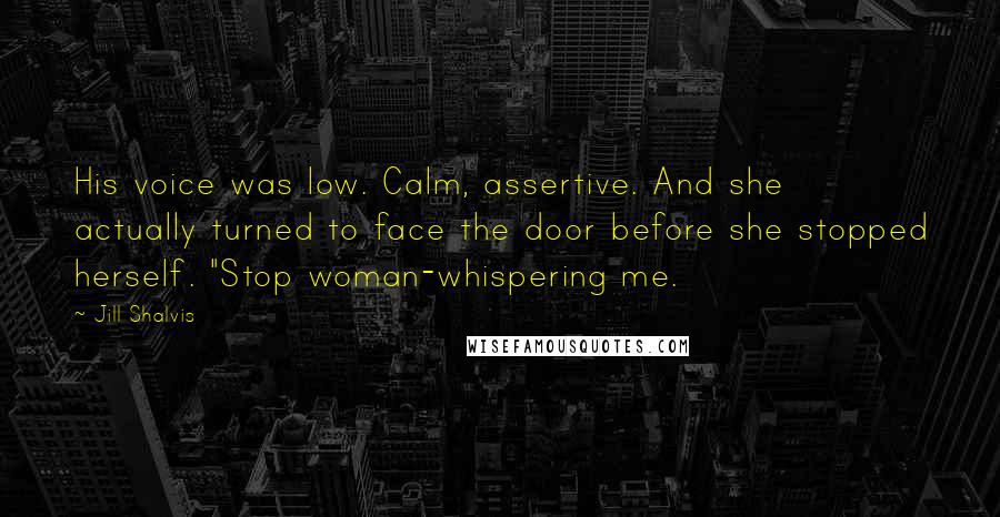 Jill Shalvis Quotes: His voice was low. Calm, assertive. And she actually turned to face the door before she stopped herself. "Stop woman-whispering me.