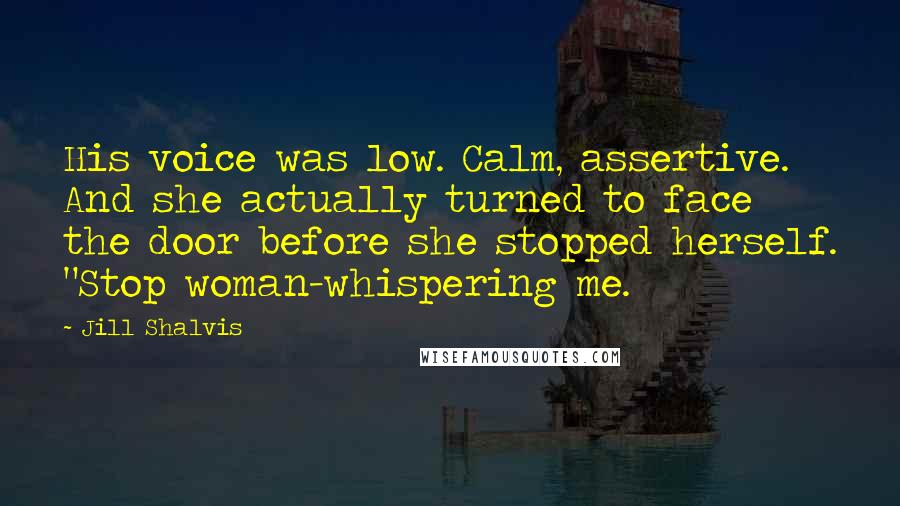 Jill Shalvis Quotes: His voice was low. Calm, assertive. And she actually turned to face the door before she stopped herself. "Stop woman-whispering me.