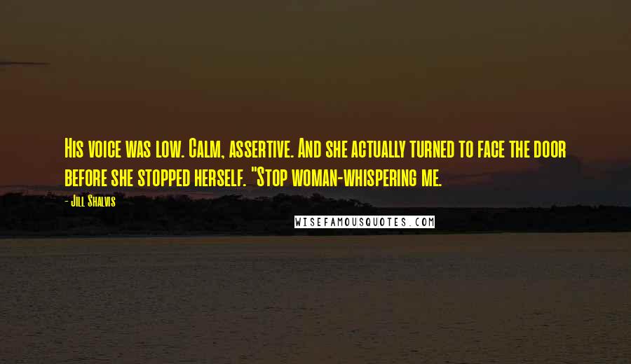 Jill Shalvis Quotes: His voice was low. Calm, assertive. And she actually turned to face the door before she stopped herself. "Stop woman-whispering me.