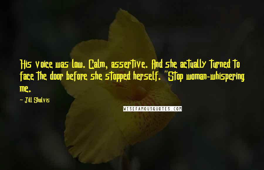 Jill Shalvis Quotes: His voice was low. Calm, assertive. And she actually turned to face the door before she stopped herself. "Stop woman-whispering me.