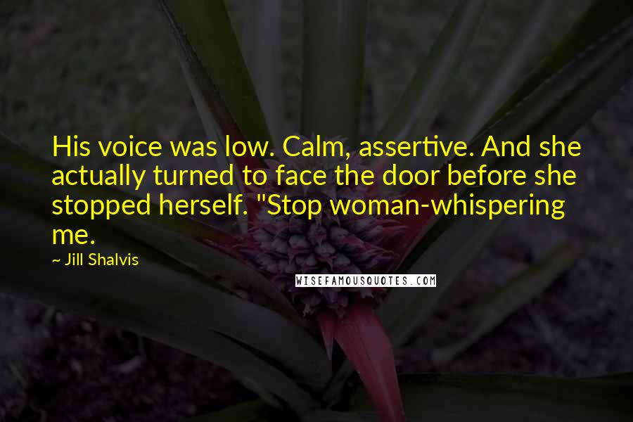 Jill Shalvis Quotes: His voice was low. Calm, assertive. And she actually turned to face the door before she stopped herself. "Stop woman-whispering me.