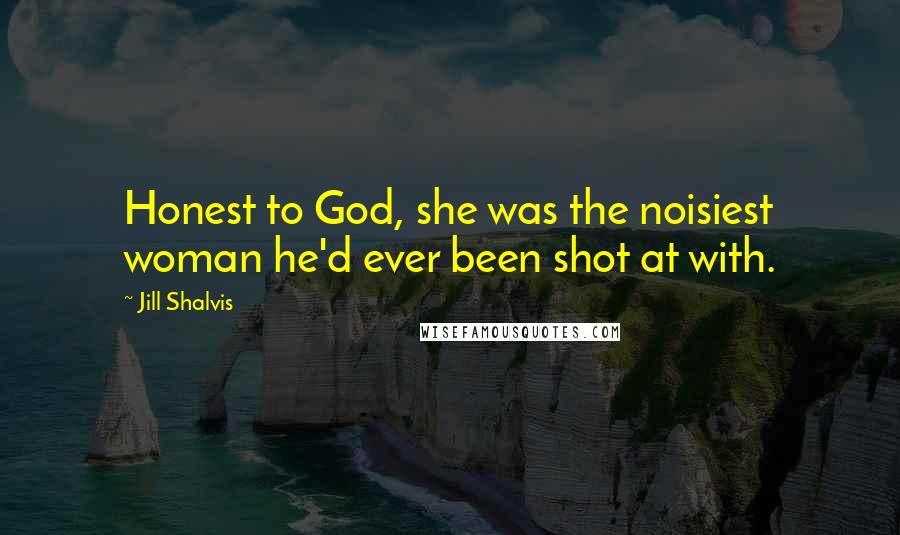 Jill Shalvis Quotes: Honest to God, she was the noisiest woman he'd ever been shot at with.