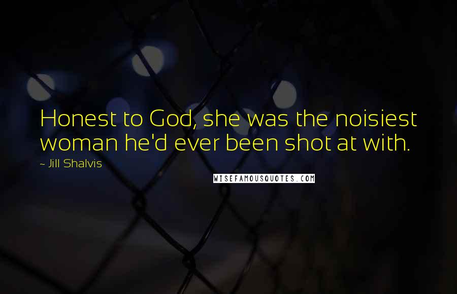 Jill Shalvis Quotes: Honest to God, she was the noisiest woman he'd ever been shot at with.