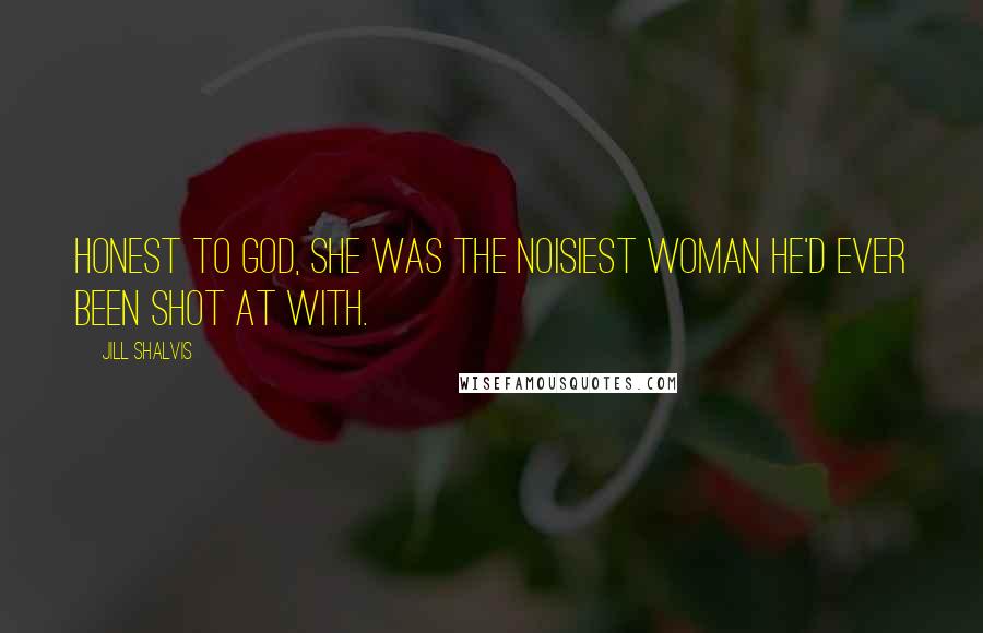 Jill Shalvis Quotes: Honest to God, she was the noisiest woman he'd ever been shot at with.