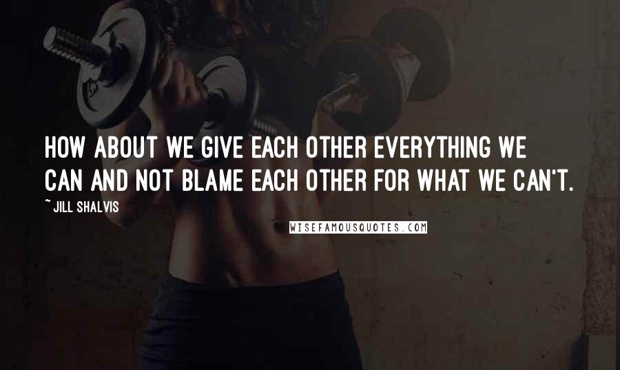 Jill Shalvis Quotes: How about we give each other everything we can and not blame each other for what we can't.