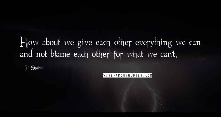 Jill Shalvis Quotes: How about we give each other everything we can and not blame each other for what we can't.