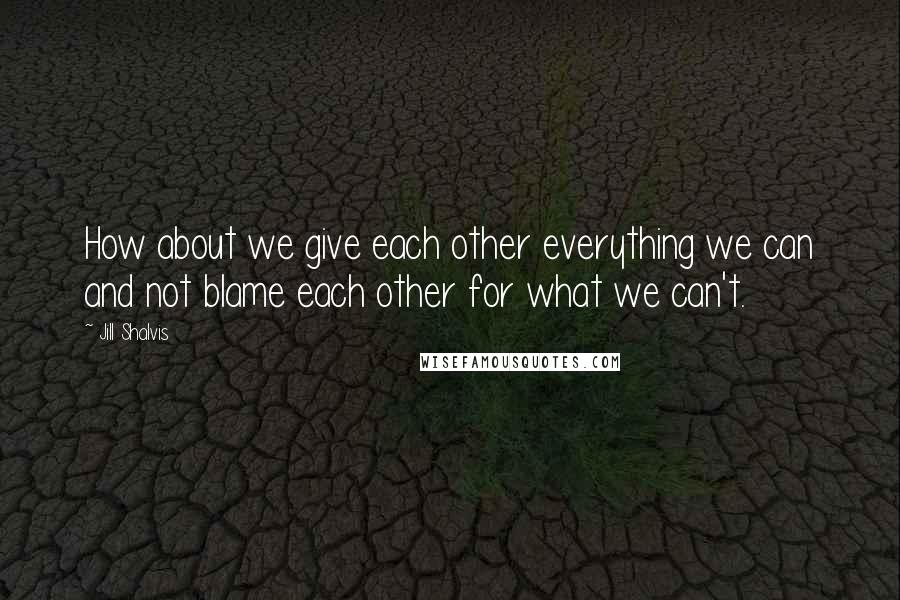 Jill Shalvis Quotes: How about we give each other everything we can and not blame each other for what we can't.