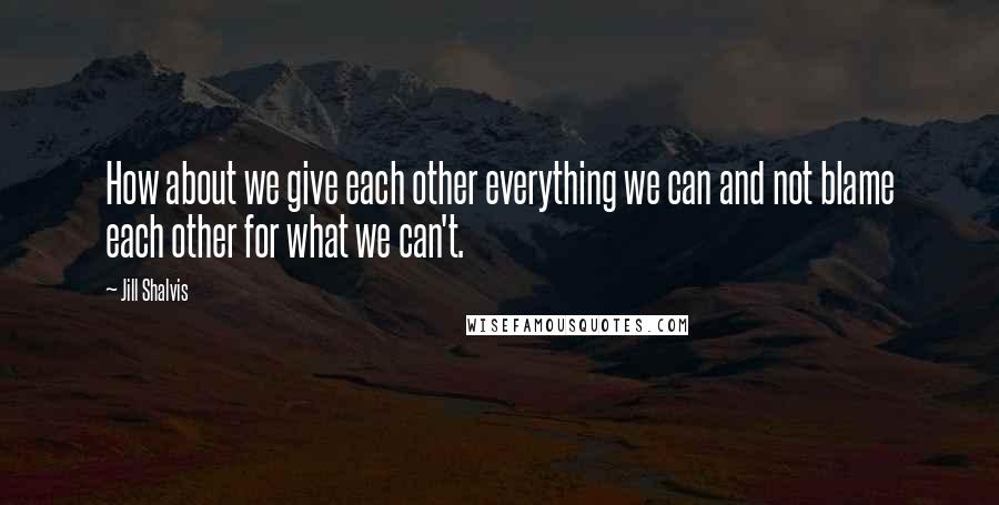 Jill Shalvis Quotes: How about we give each other everything we can and not blame each other for what we can't.