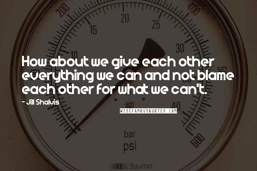 Jill Shalvis Quotes: How about we give each other everything we can and not blame each other for what we can't.