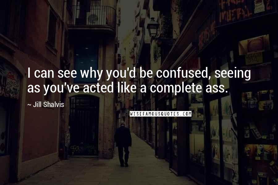 Jill Shalvis Quotes: I can see why you'd be confused, seeing as you've acted like a complete ass.